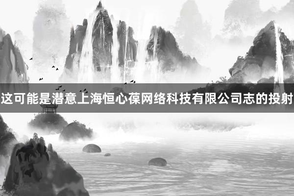 这可能是潜意上海恒心葆网络科技有限公司志的投射