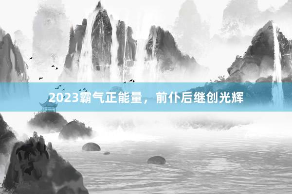 2023霸气正能量，前仆后继创光辉
