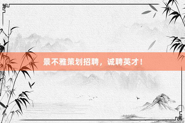 景不雅策划招聘，诚聘英才！